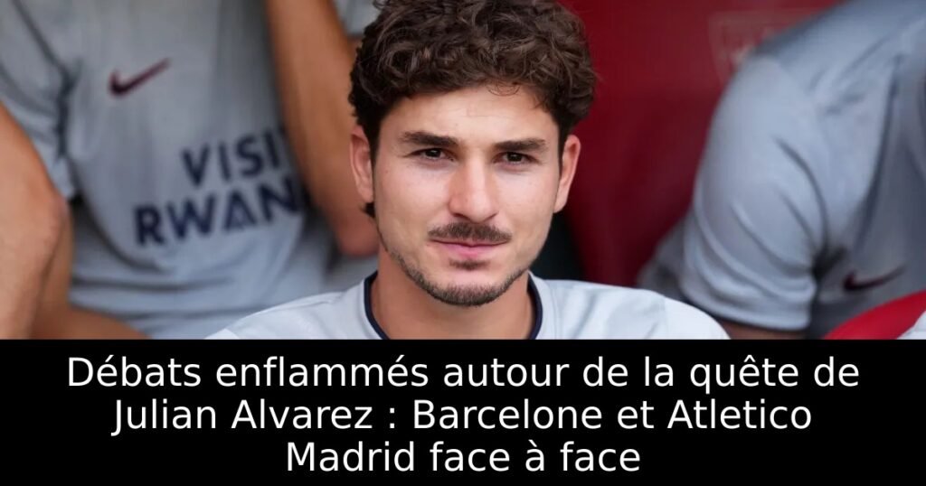 Débats enflammés autour de la quête de Julian Alvarez : Barcelone et Atletico Madrid face à face