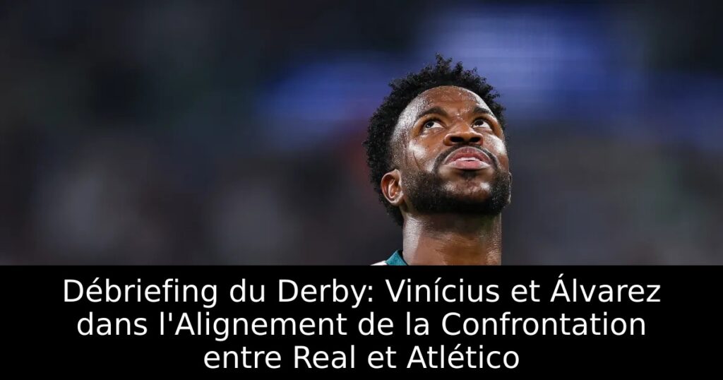 Débriefing du Derby: Vinícius et Álvarez dans l&rsquo;Alignement de la Confrontation entre Real et Atlético
