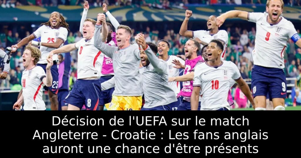 Décision de l&rsquo;UEFA sur le match Angleterre – Croatie : Les fans anglais auront une chance d&rsquo;être présents