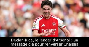 Declan Rice, le leader d&rsquo;Arsenal : un message clé pour renverser Chelsea
