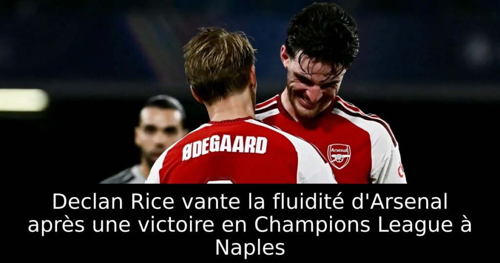 Declan Rice vante la fluidité d&rsquo;Arsenal après une victoire en Champions League à Naples