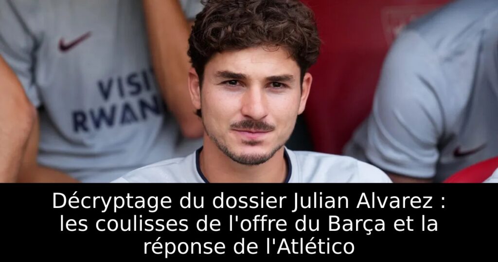 Décryptage du dossier Julian Alvarez : les coulisses de l&rsquo;offre du Barça et la réponse de l&rsquo;Atlético