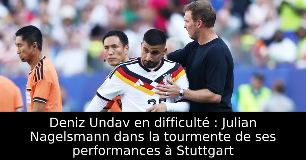 Deniz Undav en difficulté : Julian Nagelsmann dans la tourmente de ses performances à Stuttgart