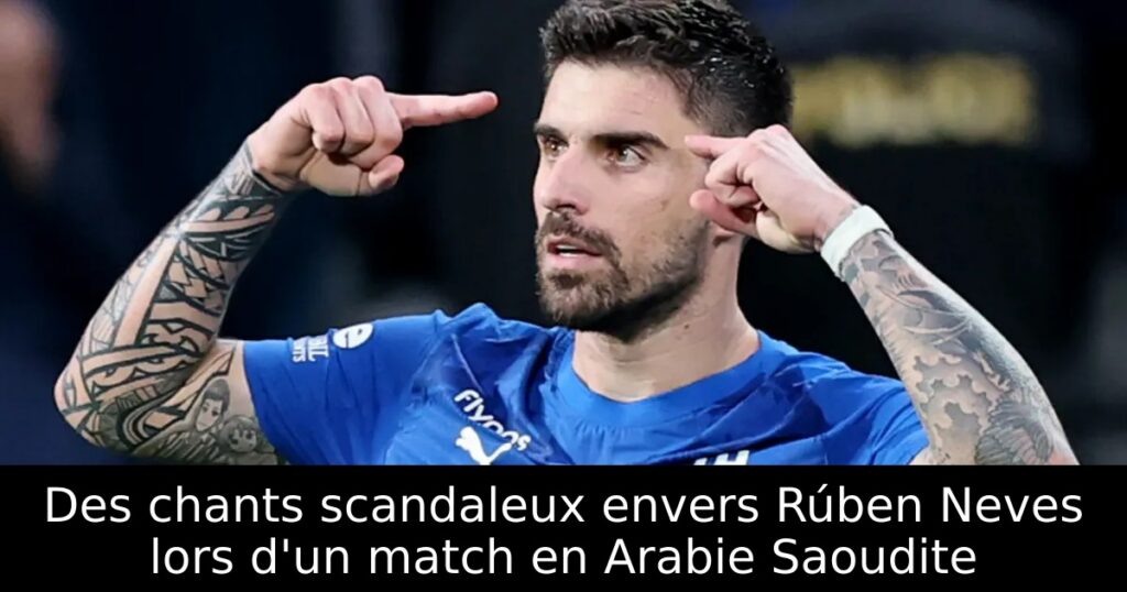 Des chants scandaleux envers Rúben Neves lors d&rsquo;un match en Arabie Saoudite