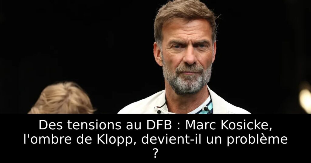 Des tensions au DFB : Marc Kosicke, l&rsquo;ombre de Klopp, devient-il un problème ?