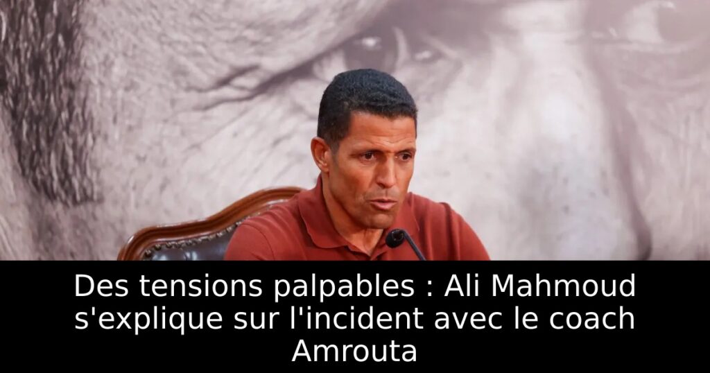Des tensions palpables : Ali Mahmoud s&rsquo;explique sur l&rsquo;incident avec le coach Amrouta