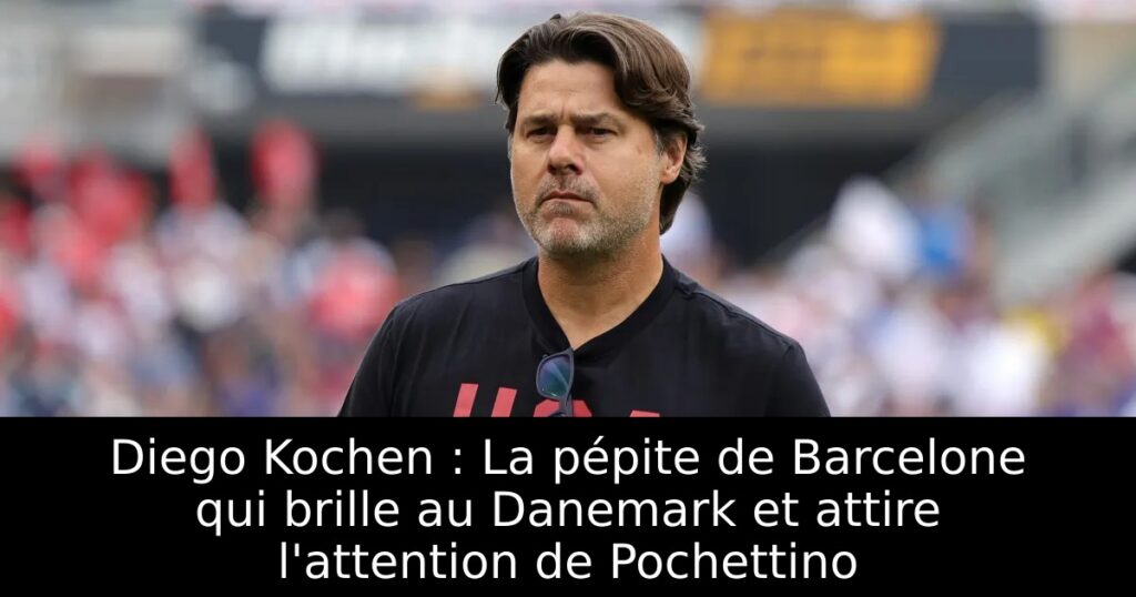 Diego Kochen : La pépite de Barcelone qui brille au Danemark et attire l&rsquo;attention de Pochettino