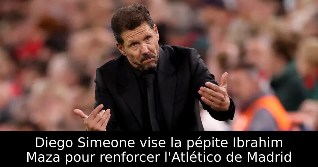 Diego Simeone vise la pépite Ibrahim Maza pour renforcer l&rsquo;Atlético de Madrid