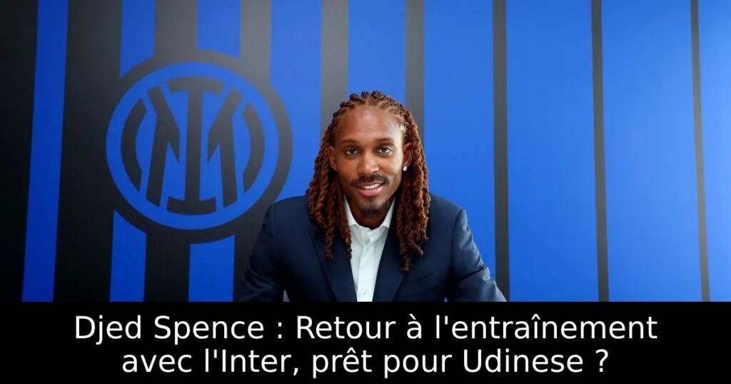 Djed Spence : Retour à l&rsquo;entraînement avec l&rsquo;Inter, prêt pour Udinese ?