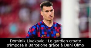 Dominik Livakovic : Le gardien croate s&rsquo;impose à Barcelone grâce à Dani Olmo
