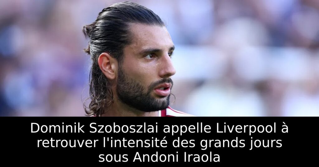 Dominik Szoboszlai appelle Liverpool à retrouver l&rsquo;intensité des grands jours sous Andoni Iraola