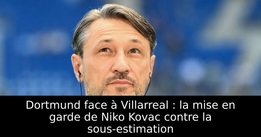 Dortmund face à Villarreal : la mise en garde de Niko Kovac contre la sous-estimation