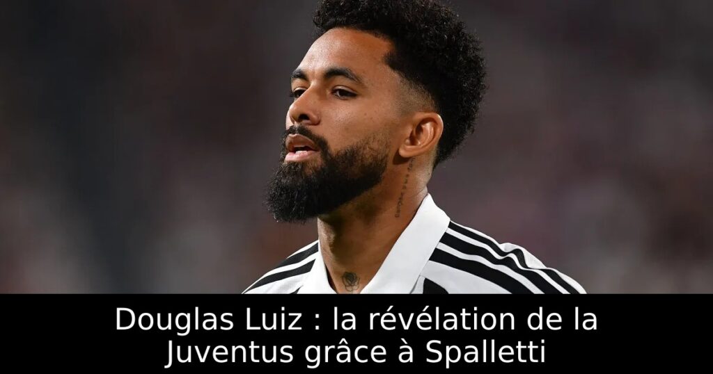 Douglas Luiz : la révélation de la Juventus grâce à Spalletti