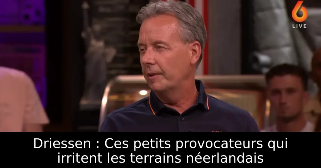 Driessen : Ces petits provocateurs qui irritent les terrains néerlandais