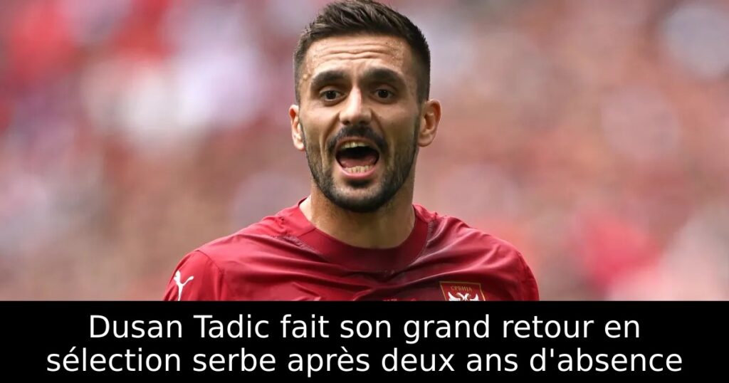Dusan Tadic fait son grand retour en sélection serbe après deux ans d&rsquo;absence