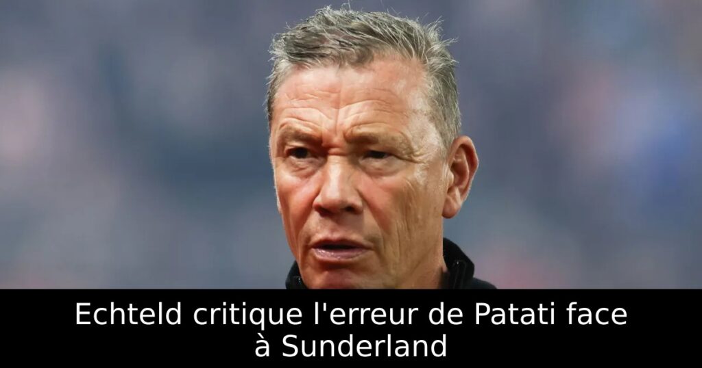 Echteld critique l&rsquo;erreur de Patati face à Sunderland