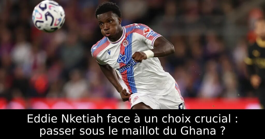Eddie Nketiah face à un choix crucial : passer sous le maillot du Ghana ?