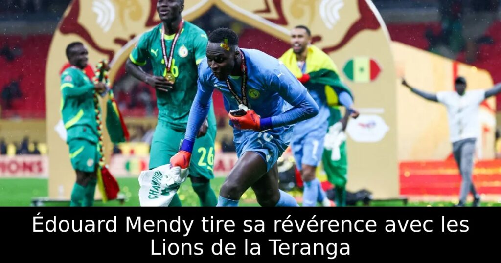 Édouard Mendy tire sa révérence avec les Lions de la Teranga