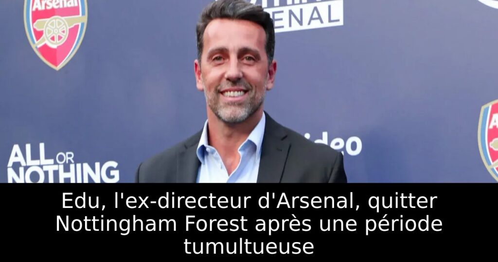 Edu, l&rsquo;ex-directeur d&rsquo;Arsenal, quitter Nottingham Forest après une période tumultueuse
