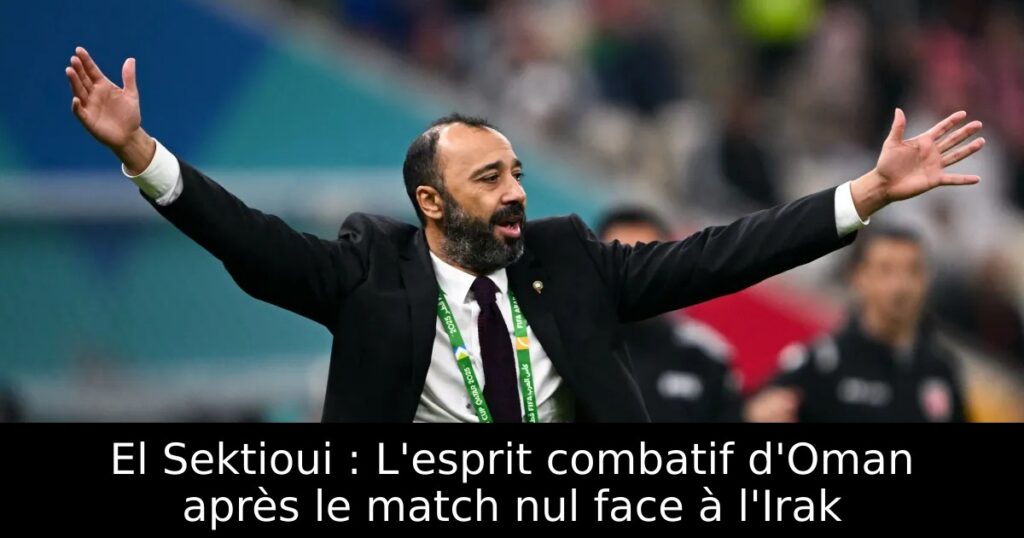 El Sektioui : L&rsquo;esprit combatif d&rsquo;Oman après le match nul face à l&rsquo;Irak