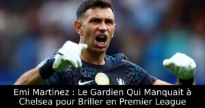 Emi Martinez : Le Gardien Qui Manquait à Chelsea pour Briller en Premier League