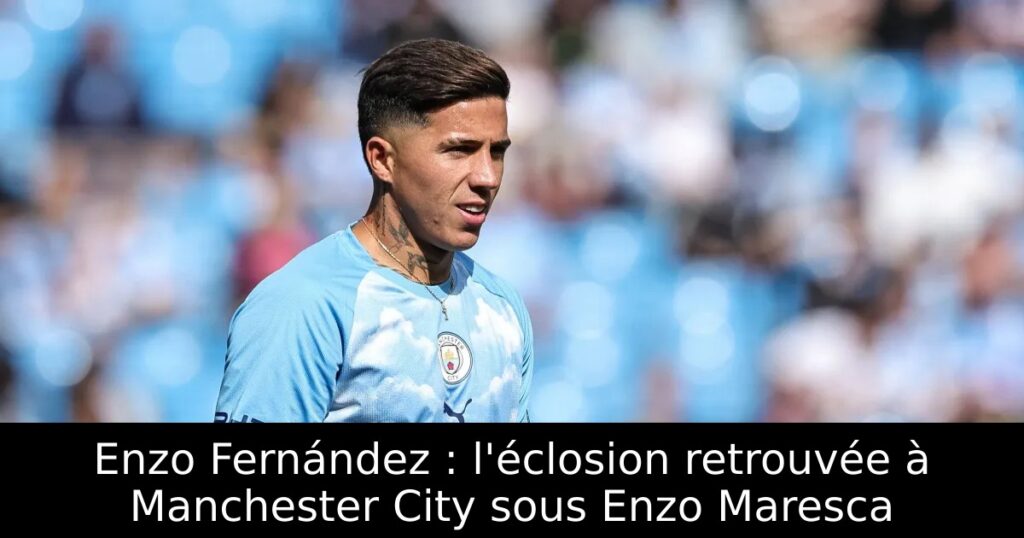 Enzo Fernández : l&rsquo;éclosion retrouvée à Manchester City sous Enzo Maresca