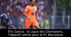 Éric García : la Ligue des Champions, l&rsquo;objectif ultime pour le FC Barcelone