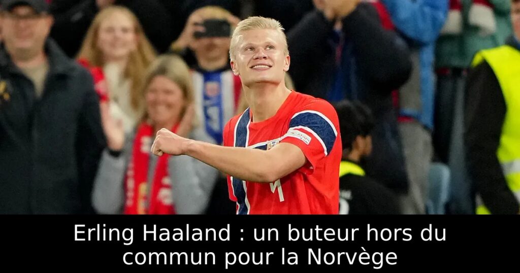 Erling Haaland : un buteur hors du commun pour la Norvège