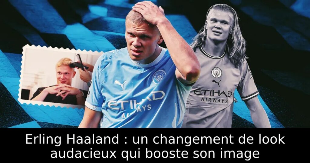 Erling Haaland : un changement de look audacieux qui booste son image