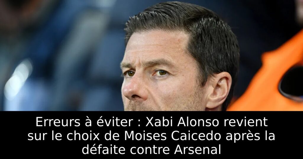 Erreurs à éviter : Xabi Alonso revient sur le choix de Moises Caicedo après la défaite contre Arsenal