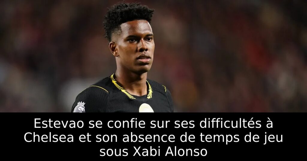 Estevao se confie sur ses difficultés à Chelsea et son absence de temps de jeu sous Xabi Alonso