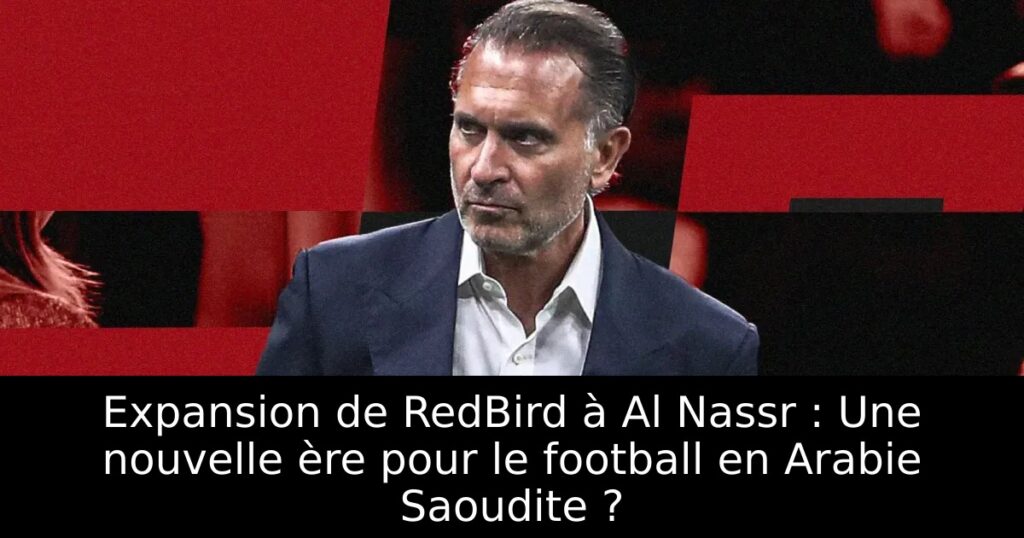 Expansion de RedBird à Al Nassr : Une nouvelle ère pour le football en Arabie Saoudite ?