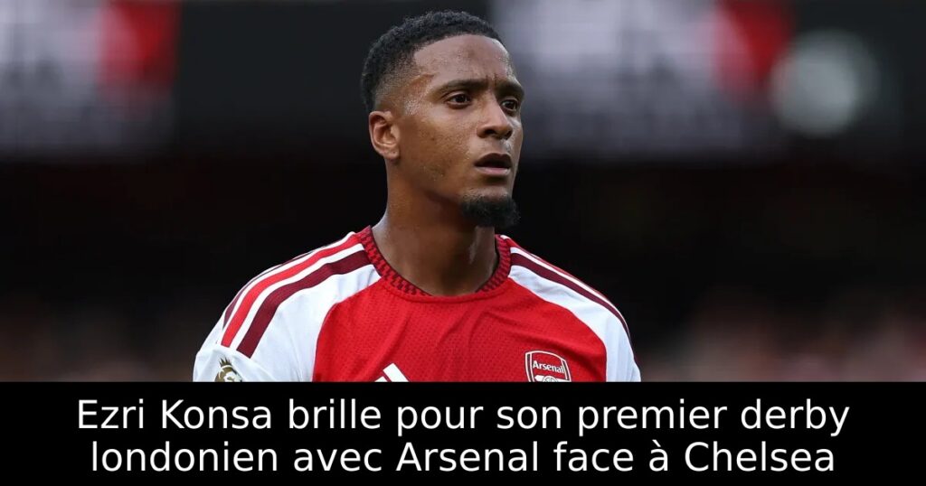 Ezri Konsa brille pour son premier derby londonien avec Arsenal face à Chelsea