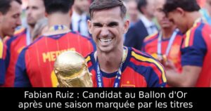 Fabian Ruiz : Candidat au Ballon d&rsquo;Or après une saison marquée par les titres