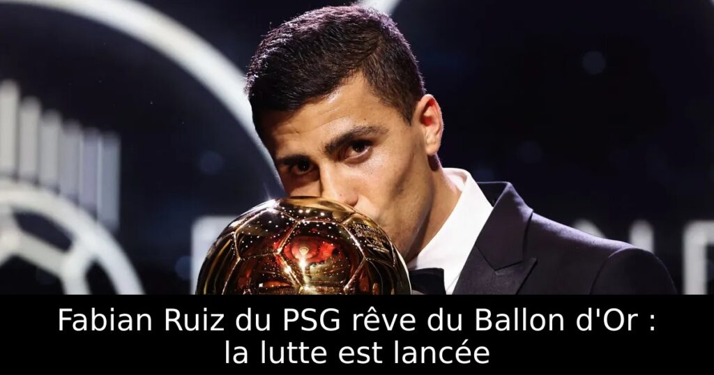Fabian Ruiz du PSG rêve du Ballon d&rsquo;Or : la lutte est lancée