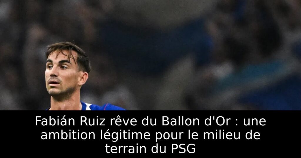 Fabián Ruiz rêve du Ballon d&rsquo;Or : une ambition légitime pour le milieu de terrain du PSG