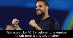 Fàbregas : Le FC Barcelone, une équipe qui fait peur à ses adversaires