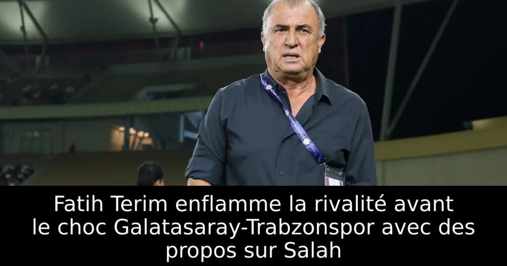 Fatih Terim enflamme la rivalité avant le choc Galatasaray-Trabzonspor avec des propos sur Salah