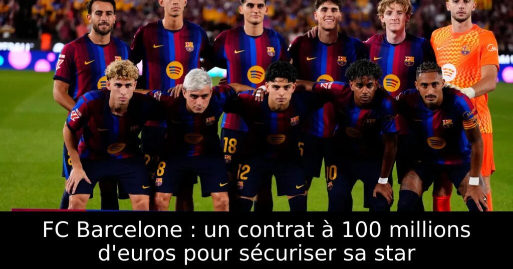 FC Barcelone : un contrat à 100 millions d&rsquo;euros pour sécuriser sa star