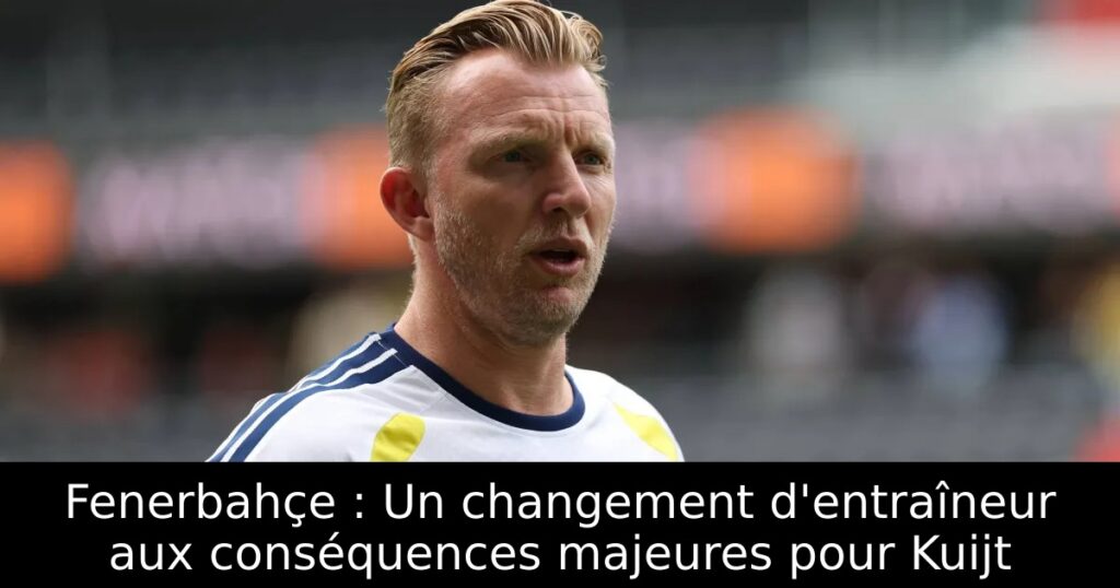 Fenerbahçe : Un changement d&rsquo;entraîneur aux conséquences majeures pour Kuijt