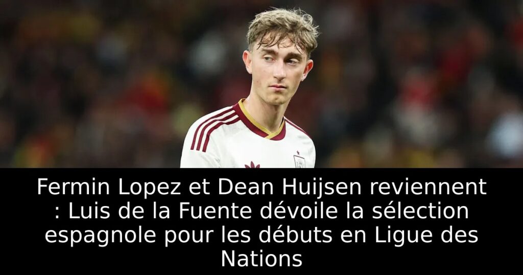 Fermin Lopez et Dean Huijsen reviennent : Luis de la Fuente dévoile la sélection espagnole pour les débuts en Ligue des Nations
