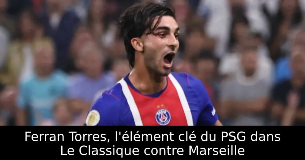 Ferran Torres, l&rsquo;élément clé du PSG dans Le Classique contre Marseille