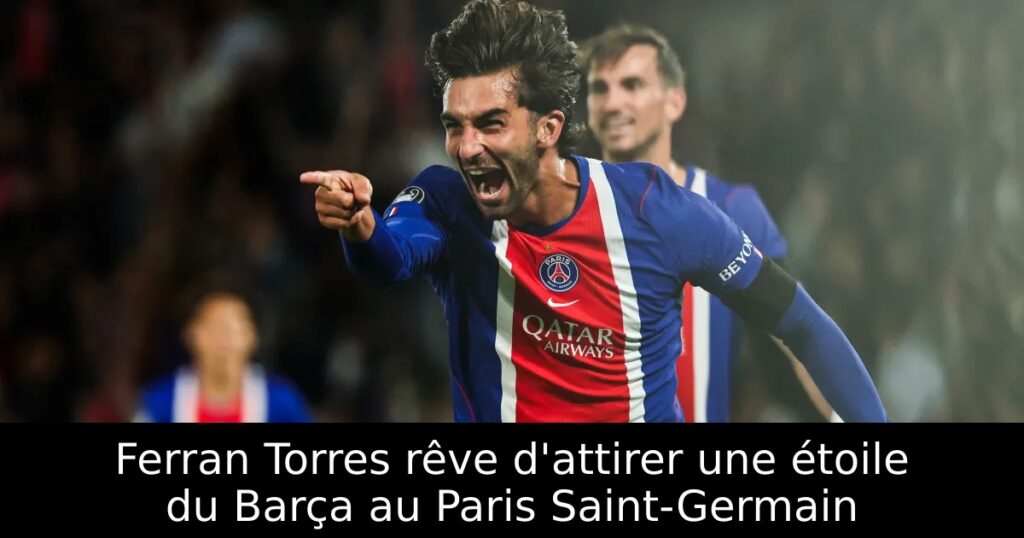 Ferran Torres rêve d&rsquo;attirer une étoile du Barça au Paris Saint-Germain