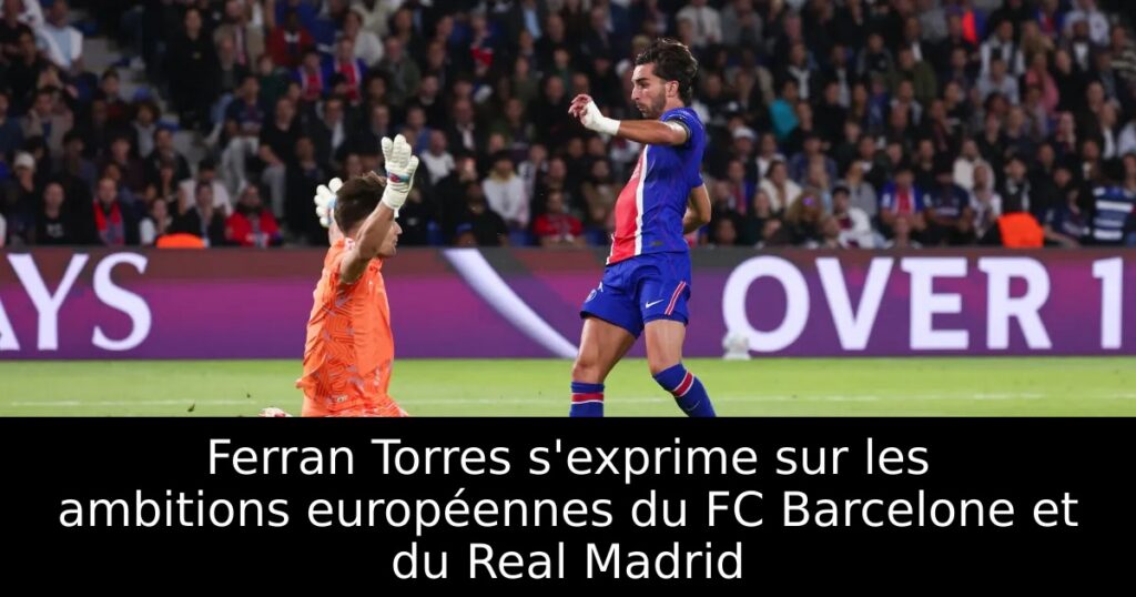 Ferran Torres s&rsquo;exprime sur les ambitions européennes du FC Barcelone et du Real Madrid