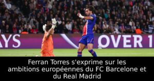 Ferran Torres s&rsquo;exprime sur les ambitions européennes du FC Barcelone et du Real Madrid