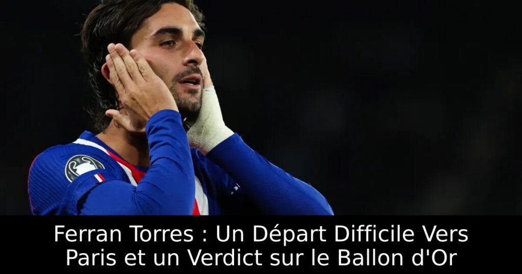 Ferran Torres : Un Départ Difficile Vers Paris et un Verdict sur le Ballon d&rsquo;Or