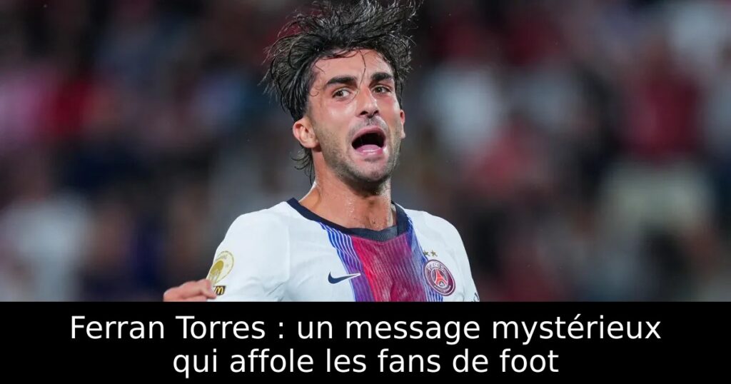 Ferran Torres : un message mystérieux qui affole les fans de foot