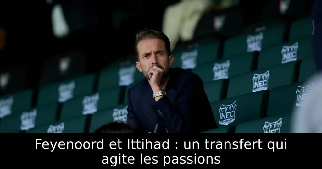 Feyenoord et Ittihad : un transfert qui agite les passions