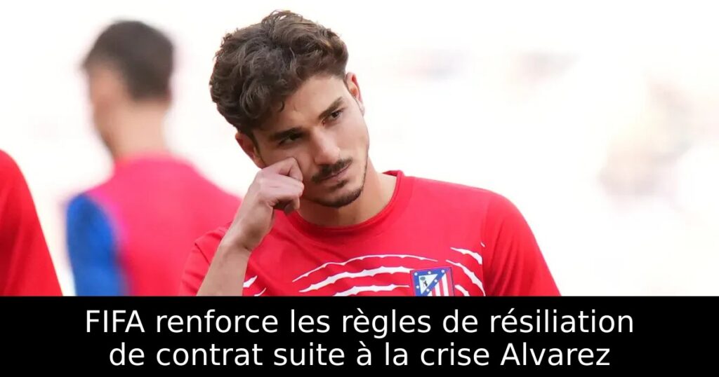 FIFA renforce les règles de résiliation de contrat suite à la crise Alvarez