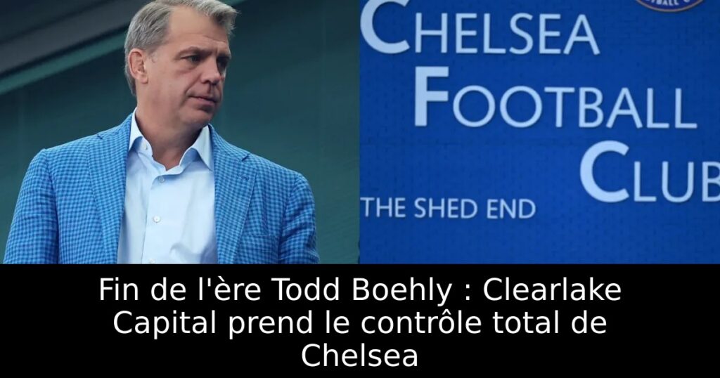 Fin de l&rsquo;ère Todd Boehly : Clearlake Capital prend le contrôle total de Chelsea